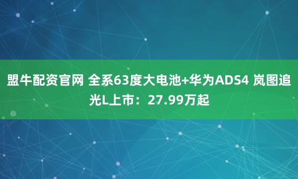 盟牛配资官网 全系63度大电池+华为ADS4 岚图追光L上市：27.99万起