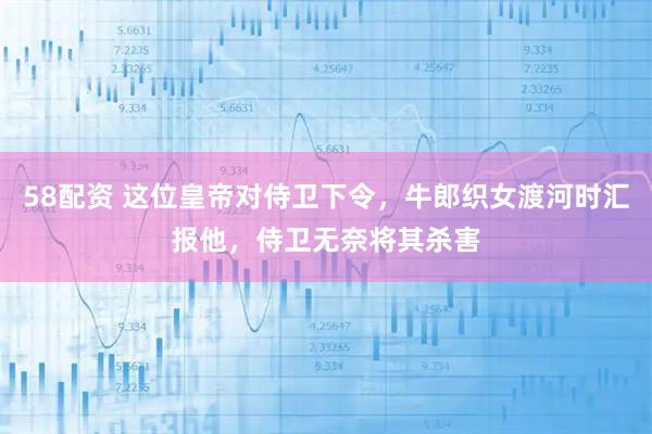 58配资 这位皇帝对侍卫下令，牛郎织女渡河时汇报他，侍卫无奈将其杀害