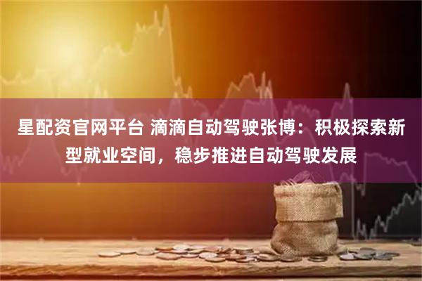 星配资官网平台 滴滴自动驾驶张博：积极探索新型就业空间，稳步推进自动驾驶发展