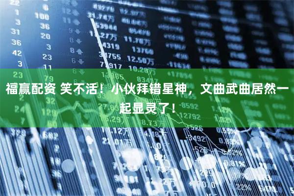 福赢配资 笑不活！小伙拜错星神，文曲武曲居然一起显灵了！