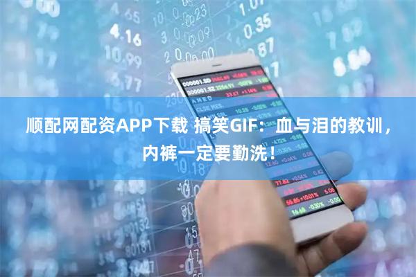 顺配网配资APP下载 搞笑GIF：血与泪的教训，内裤一定要勤洗！