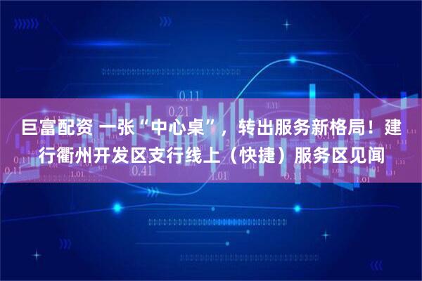 巨富配资 一张“中心桌”，转出服务新格局！建行衢州开发区支行线上（快捷）服务区见闻