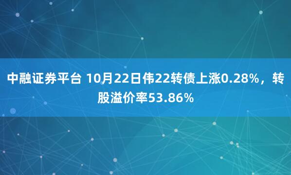 中融证券平台 10月22日伟22转债上涨0.28%，转股溢价率53.86%