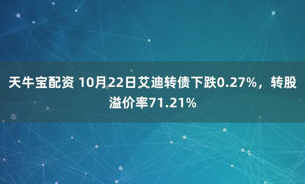 天牛宝配资 10月22日艾迪转债下跌0.27%，转股溢价率71.21%