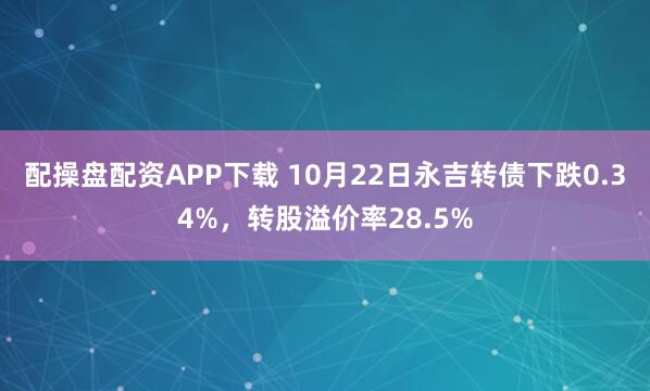 配操盘配资APP下载 10月22日永吉转债下跌0.34%，转股溢价率28.5%