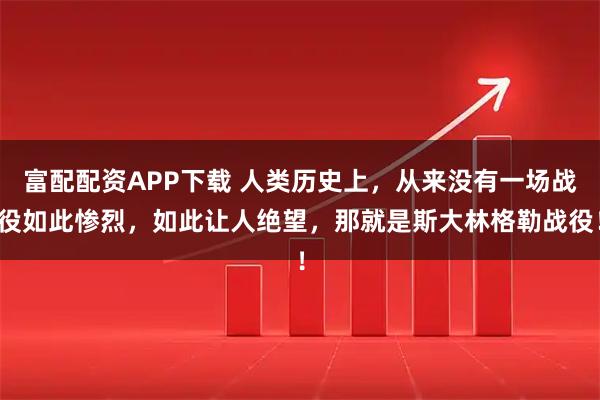 富配配资APP下载 人类历史上，从来没有一场战役如此惨烈，如此让人绝望，那就是斯大林格勒战役！