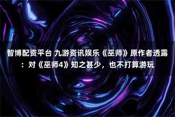 智博配资平台 九游资讯娱乐《巫师》原作者透露：对《巫师4》知之甚少，也不打算游玩