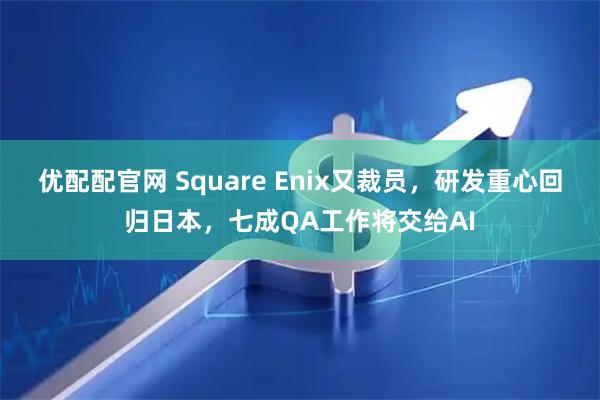 优配配官网 Square Enix又裁员，研发重心回归日本，七成QA工作将交给AI
