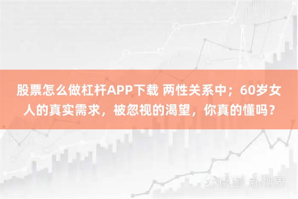 股票怎么做杠杆APP下载 两性关系中；60岁女人的真实需求，被忽视的渴望，你真的懂吗？