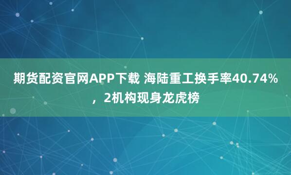期货配资官网APP下载 海陆重工换手率40.74%，2机构现身龙虎榜