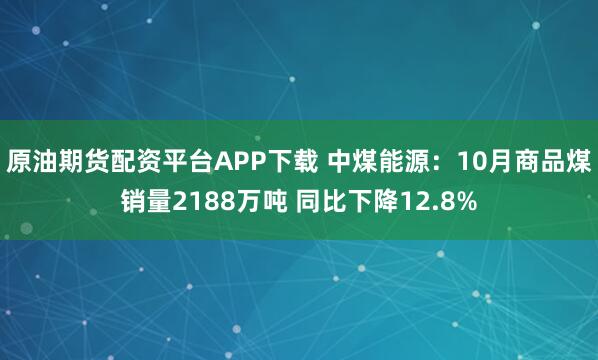 原油期货配资平台APP下载 中煤能源：10月商品煤销量2188万吨 同比下降12.8%