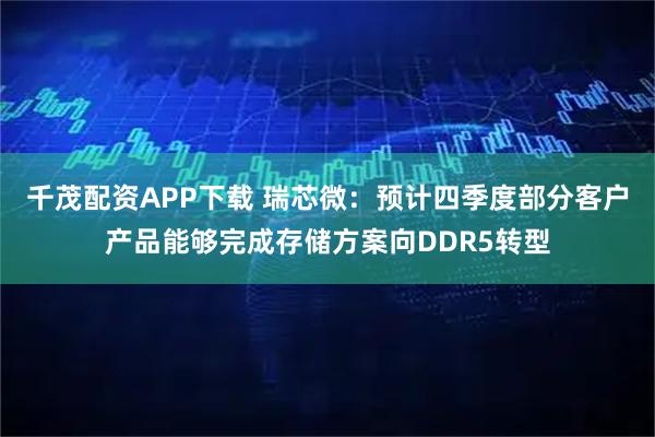 千茂配资APP下载 瑞芯微：预计四季度部分客户产品能够完成存储方案向DDR5转型