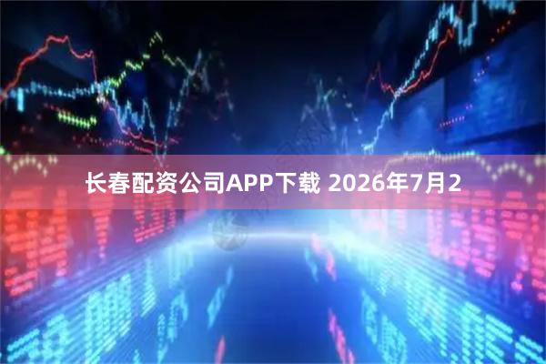 长春配资公司APP下载 2026年7月2