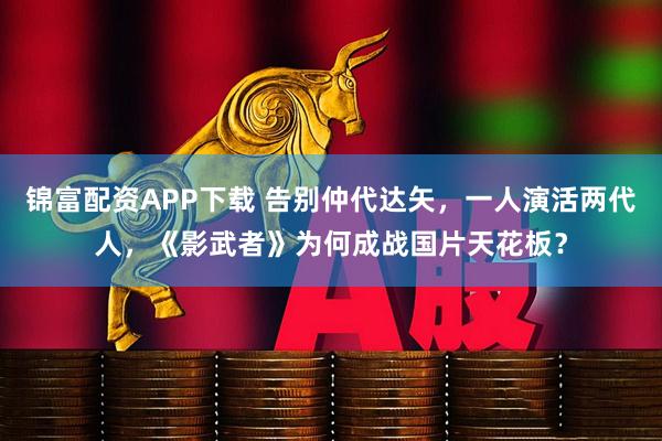 锦富配资APP下载 告别仲代达矢，一人演活两代人，《影武者》为何成战国片天花板？