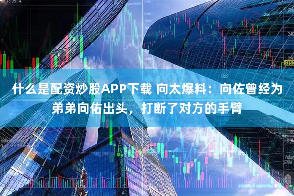 什么是配资炒股APP下载 向太爆料：向佐曾经为弟弟向佑出头，打断了对方的手臂