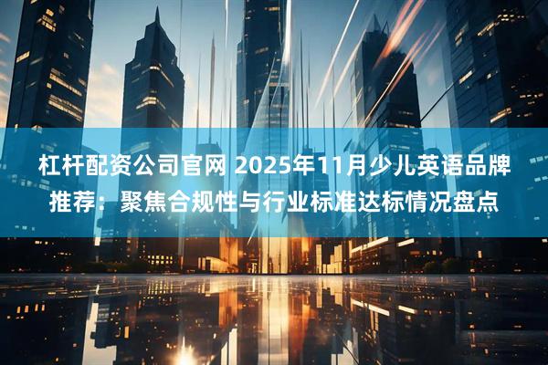 杠杆配资公司官网 2025年11月少儿英语品牌推荐：聚焦合规性与行业标准达标情况盘点