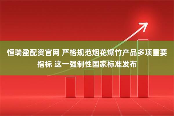 恒瑞盈配资官网 严格规范烟花爆竹产品多项重要指标 这一强制性国家标准发布