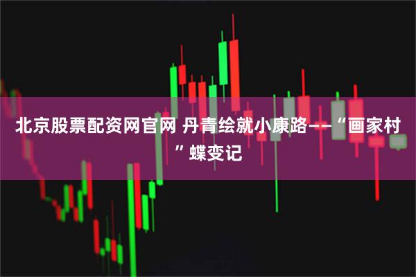 北京股票配资网官网 丹青绘就小康路——“画家村”蝶变记