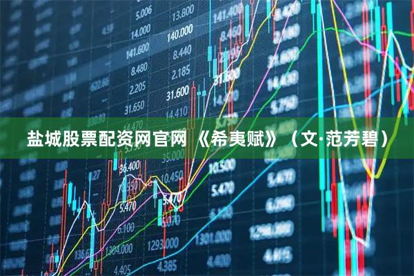 盐城股票配资网官网 《希夷赋》（文·范芳碧）