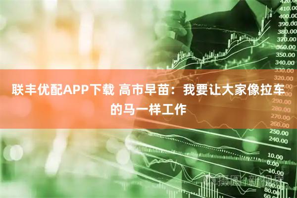 联丰优配APP下载 高市早苗：我要让大家像拉车的马一样工作