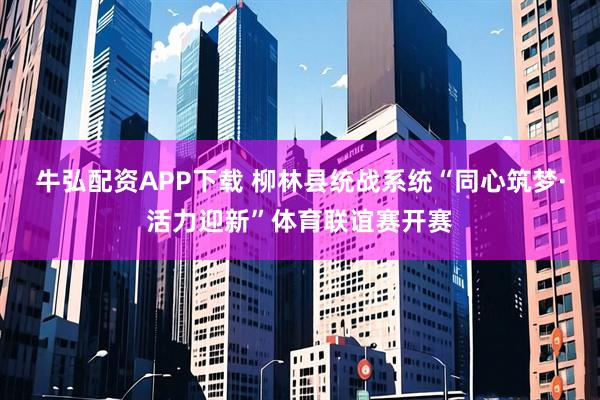 牛弘配资APP下载 柳林县统战系统“同心筑梦·活力迎新”体育联谊赛开赛