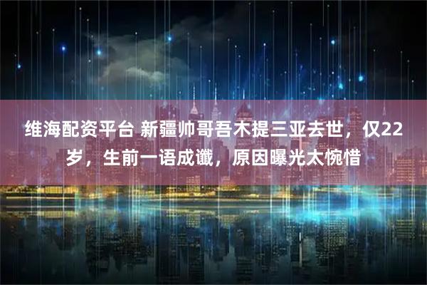 维海配资平台 新疆帅哥吾木提三亚去世，仅22岁，生前一语成谶，原因曝光太惋惜