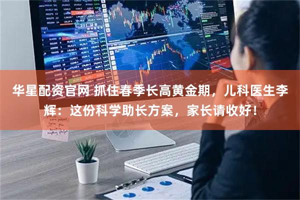 华星配资官网 抓住春季长高黄金期，儿科医生李辉：这份科学助长方案，家长请收好！