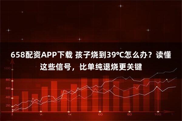 658配资APP下载 孩子烧到39℃怎么办？读懂这些信号，比单纯退烧更关键