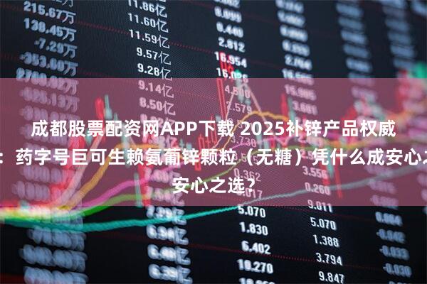 成都股票配资网APP下载 2025补锌产品权威解读：药字号巨可生赖氨葡锌颗粒（无糖）凭什么成安心之选？