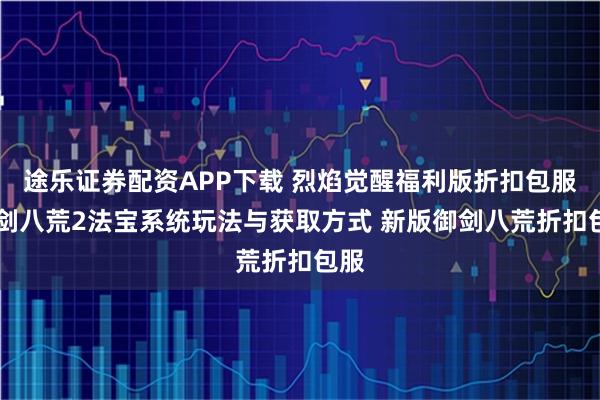 途乐证券配资APP下载 烈焰觉醒福利版折扣包服 御剑八荒2法宝系统玩法与获取方式 新版御剑八荒折扣包服