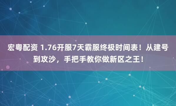 宏粤配资 1.76开服7天霸服终极时间表！从建号到攻沙，手把手教你做新区之王！