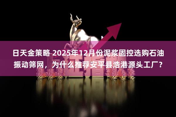 日天金策略 2025年12月份泥浆固控选购石油振动筛网，为什么推荐安平县浩港源头工厂？