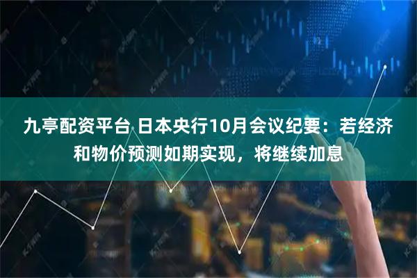 九亭配资平台 日本央行10月会议纪要：若经济和物价预测如期实现，将继续加息