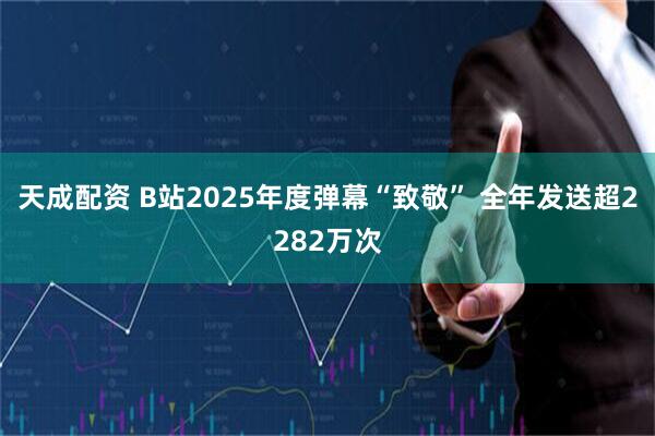 天成配资 B站2025年度弹幕“致敬” 全年发送超2282万次