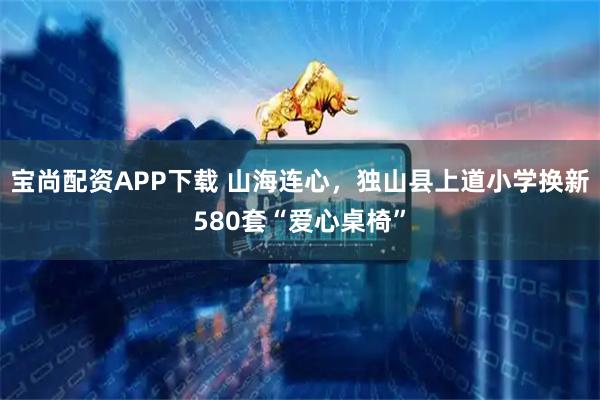 宝尚配资APP下载 山海连心，独山县上道小学换新580套“爱心桌椅”