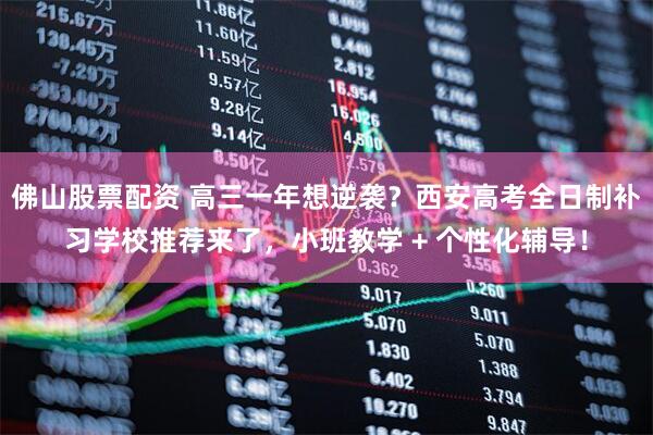 佛山股票配资 高三一年想逆袭？西安高考全日制补习学校推荐来了，小班教学 + 个性化辅导！