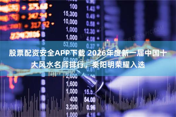 股票配资安全APP下载 2026年度新一届中国十大风水名师排行，秦阳明荣耀入选