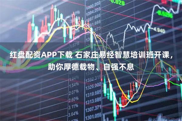 红盘配资APP下载 石家庄易经智慧培训班开课，助你厚德载物、自强不息
