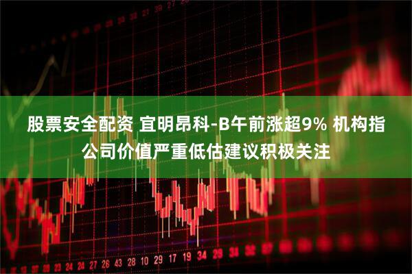 股票安全配资 宜明昂科-B午前涨超9% 机构指公司价值严重低估建议积极关注