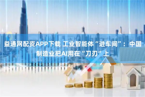 益通网配资APP下载 工业智能体“进车间”：中国制造业把AI用在“刀刃”上