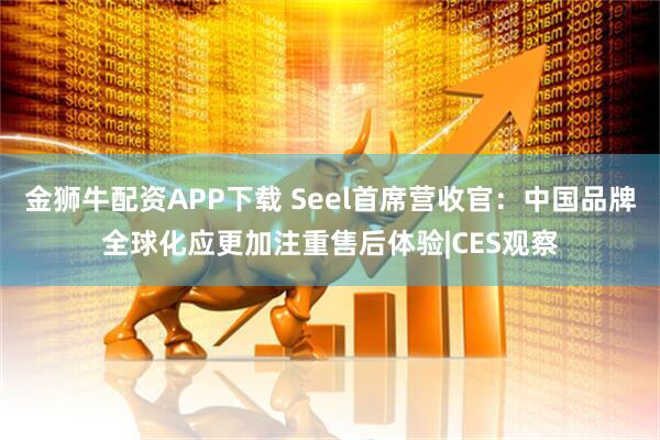 金狮牛配资APP下载 Seel首席营收官：中国品牌全球化应更加注重售后体验|CES观察