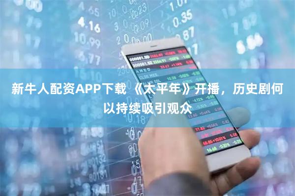 新牛人配资APP下载 《太平年》开播，历史剧何以持续吸引观众