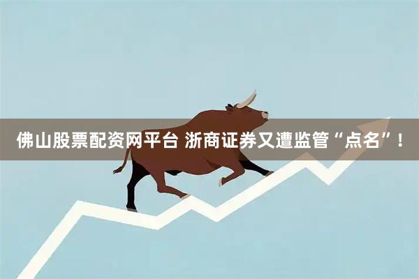 佛山股票配资网平台 浙商证券又遭监管“点名”！