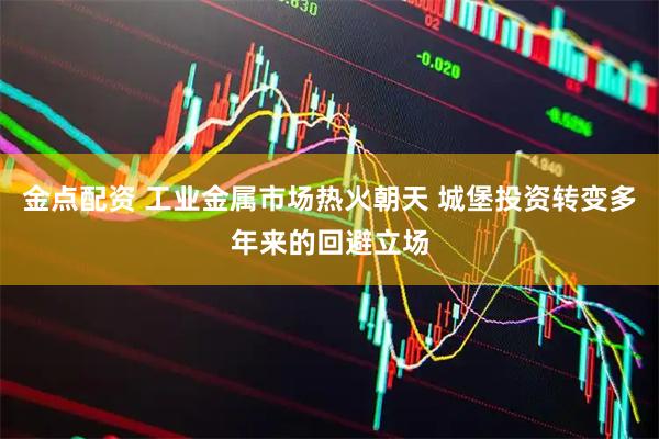 金点配资 工业金属市场热火朝天 城堡投资转变多年来的回避立场