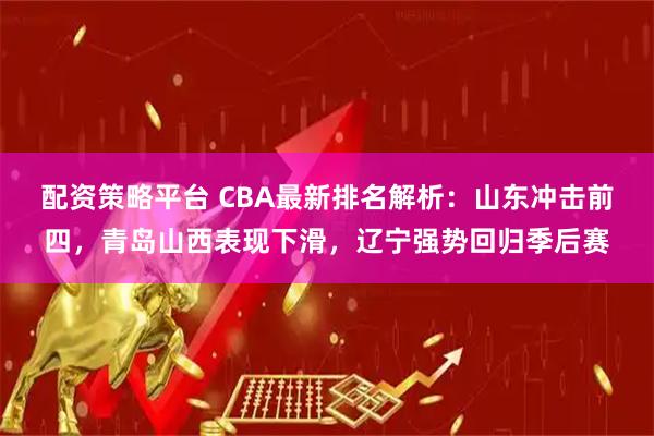 配资策略平台 CBA最新排名解析：山东冲击前四，青岛山西表现下滑，辽宁强势回归季后赛