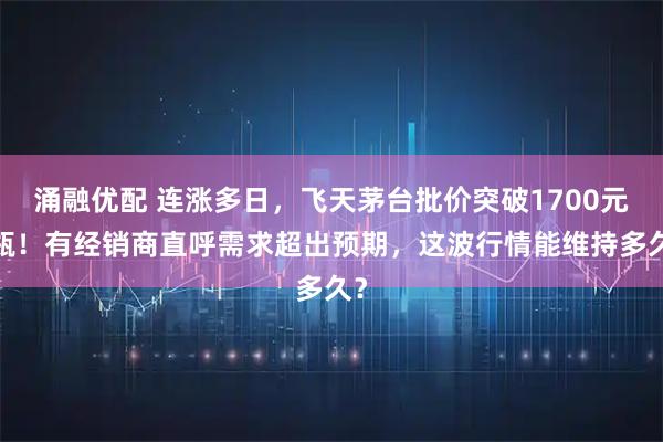 涌融优配 连涨多日，飞天茅台批价突破1700元/瓶！有经销商直呼需求超出预期，这波行情能维持多久？