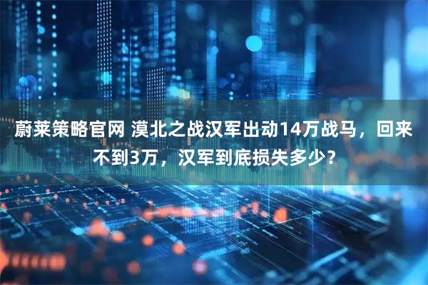 蔚莱策略官网 漠北之战汉军出动14万战马，回来不到3万，汉军到底损失多少？