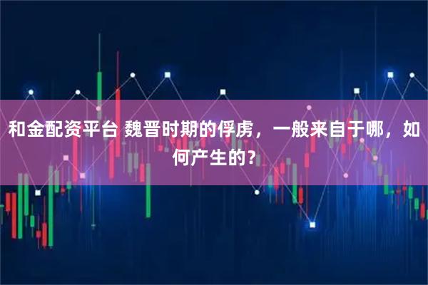 和金配资平台 魏晋时期的俘虏，一般来自于哪，如何产生的？