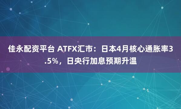 佳永配资平台 ATFX汇市：日本4月核心通胀率3.5%，日央行加息预期升温
