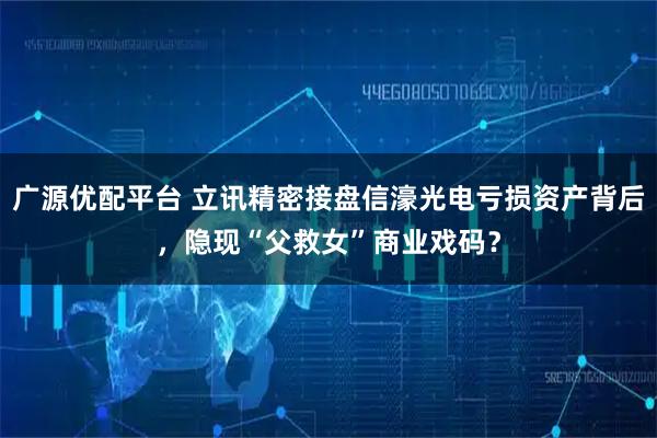 广源优配平台 立讯精密接盘信濠光电亏损资产背后，隐现“父救女”商业戏码？